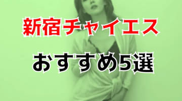 本番体験談！新宿のおすすめチャイエス5店を全30店舗から厳選！【2025年】のサムネイル画像
