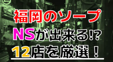【2024年本番情報】福岡で実際に遊んだソープ12選！本当にNS・NNが出来るのか体当たり調査！のサムネイル