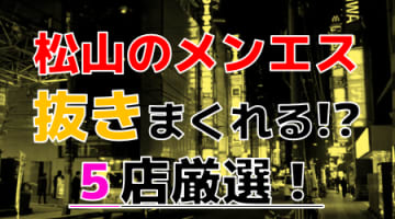 【2024年抜き情報】愛媛県松山で実際に遊んできたメンズエステ5選！本当に抜きありなのか体当たり調査！のサムネイル画像