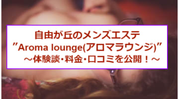 【裏情報】抜きあり？自由が丘のメンズエステ"Aroma lounge(アロマラウンジ)"で密着施術！料金・口コミを公開！本番も？のサムネイル画像