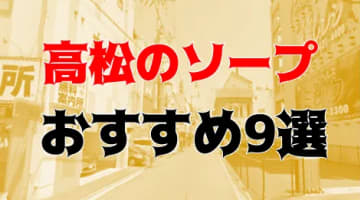 本番/NN/NS体験談！高松のソープ9店を全20店舗から厳選！【2024年】のサムネイル