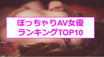 ぽっちゃりAV女優ランキングTOP12！かわいいぽっちゃりは誰？【2024年最新】のサムネイル画像