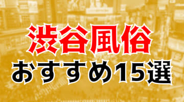 本番/NN/NS体験談！渋谷の風俗15店を全228店舗から厳選！【2024年】のサムネイル画像