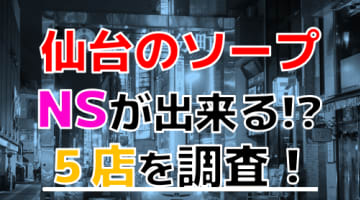 【2024年NS情報】宮城県仙台のソープで遊ぶなら？おすすめのお店5店を体験！本当にNSが出来るのか体当たり調査！のサムネイル画像