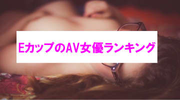 【エロ動画】EカップのAV女優ベスト6！ちょうど良い巨乳の過激AVを紹介！のサムネイル画像