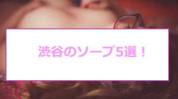 【NN/NS情報】渋谷のおすすめソープ5店へ潜入！生本番や中出し事情を調査！のサムネイル画像