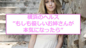 【裏情報】横浜のヘルス”もしも優しいお姉さんが本気になったら”で本番はあり？料金・口コミを紹介！のサムネイル画像