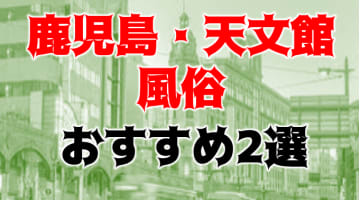本番/NN/NS体験談！鹿児島・天文館の風俗2店を全113店舗から厳選！【2025年】のサムネイル画像