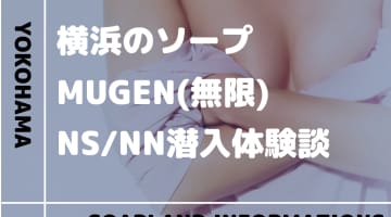 【NN/NS情報】横浜のソープランド”無限(MUGEN)”の潜入体験談！口コミとおすすめ嬢を紹介！のサムネイル画像