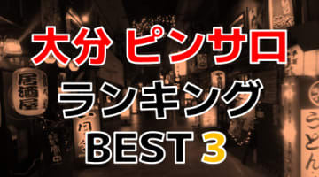 大分のピンサロで遊ぶなら！人気ランキングBEST3！【2024年最新】のサムネイル画像