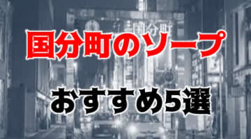 【NN/NS情報】国分町のおすすめソープ5店を口コミ・評判で厳選！【2025年】のサムネイル画像