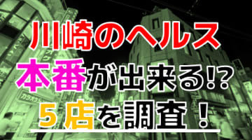 【2024年本番情報】神奈川県川崎で実際に遊んだヘルス5選！本当に本番が出来るのか体当たり調査！のサムネイル