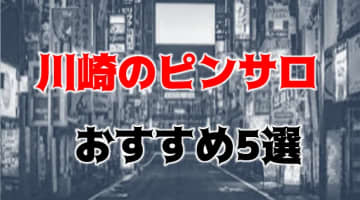 【本番情報】川崎のおすすめピンサロ5店を紹介！相場料金やシステムについても解説【2024年】のサムネイル