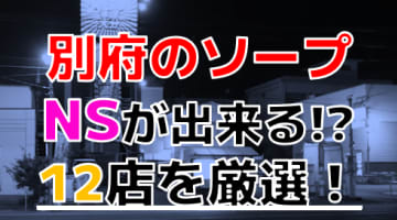 【2024年本番情報】大分県別府で実際に遊んだソープ12選！本当にNS・NNが出来るのか体当たり調査！のサムネイル