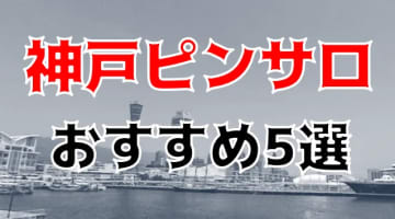 【本番情報】神戸のおすすめピンサロ6店を紹介！相場料金やシステムについても解説【2024年】のサムネイル