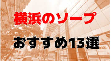 本番/NN/NS体験談！横浜のソープ13店を全20店舗から厳選！【2024年】のサムネイル