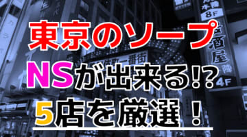 【2024年本番情報】東京で実際に遊んだソープ12選！本当にNS・NNが出来るのか体当たり調査！のサムネイル画像