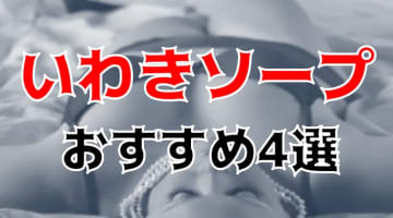 【体験レポ】いわきの満足度が高いおすすめソープ4選！NN・NSあり？普段はできないエロすぎるプレイ！のサムネイル画像