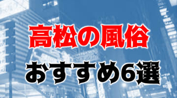 本番/NN/NS体験談！香川・高松の風俗6店を全86店舗から厳選！【2024年】のサムネイル画像