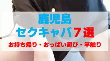 鹿児島のセクキャバをプレイ別に7店を厳選！お持ち帰り・おっぱい遊び・竿触りの実体験・裏情報を紹介！のサムネイル画像