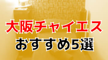 抜き・本番体験談！大阪のチャイエス5店を全82店舗から厳選！【2024年】のサムネイル