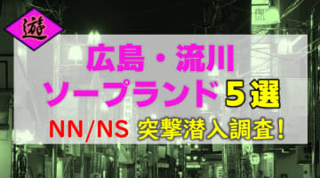 【NN/NS情報】広島・流川で実際に遊んできたソープ5選！本当にNN/NS出来るのか体当たり調査！のサムネイル画像