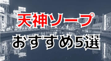 NN/NS可能？天神のソープ5店を全15店舗から厳選！【2024年】のサムネイル画像