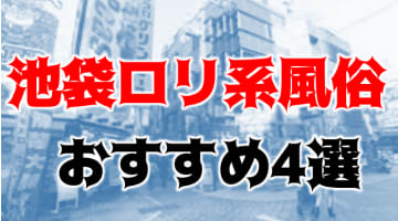 本番/NN/NS体験談！池袋のおすすめロリ系風俗6店を全55店舗から厳選！【2024年】のサムネイル