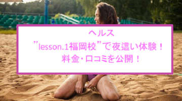 【裏情報】ヘルス”Lesson.1(レッスン1)福岡校”は痴漢も夜這いもOK！料金・口コミを公開！のサムネイル画像