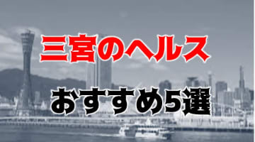 三宮の人気おすすめヘルス5店を口コミ・評判で厳選！本番も!?のサムネイル