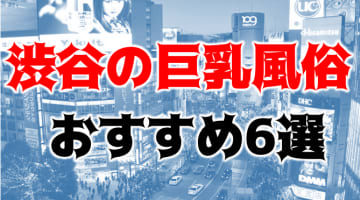 本番/NN/NSも？渋谷の巨乳風俗6店を全55店舗から厳選！【2024年】のサムネイル