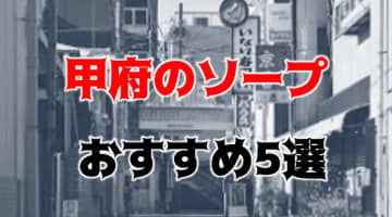 【NN/NS情報】甲府のおすすめソープ5店へ潜入！生本番や中出し事情を調査！のサムネイル画像