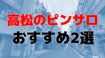 本番体験談！香川・高松のピンサロ2店を全9店舗から厳選！【2024年おすすめ】のサムネイル画像