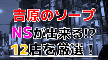 【2025年本番情報】吉原で実際に遊んだソープ12選！本当にNS・NNが出来るのか体当たり調査！のサムネイル画像