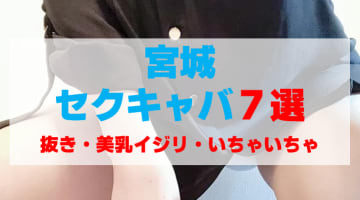 宮城のセクキャバをプレイ別に7店を厳選！抜き・美乳イジリ・いちゃいちゃの実体験・裏情報を紹介！のサムネイル画像