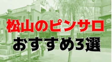 本番体験談！愛媛・松山のピンサロ3店を全15店舗から厳選！【2024年おすすめ】のサムネイル