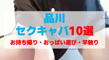 東京・品川のセクキャバをプレイ別に10店を厳選！お持ち帰り・おっぱい遊び・竿触りの実体験・裏情報を紹介！のサムネイル画像