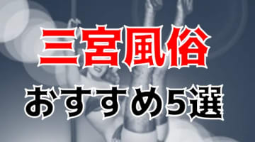 【本番情報】三宮のおすすめ風俗店5選！人妻と生ハメ交渉体験談！【基盤/円盤/NN/NS】のサムネイル画像