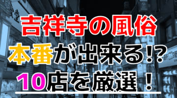 【2025年本番情報】東京・吉祥寺で実際に遊んできた風俗10選！NNや本番が出来るのか体当たり調査！のサムネイル画像