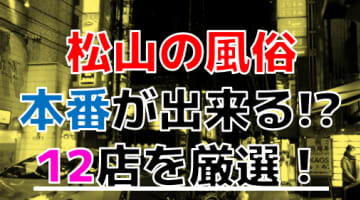 【2024年本番情報】愛媛県松山で実際に遊んだ風俗12選！本当にNS・本番が出来るのか体当たり調査！のサムネイル