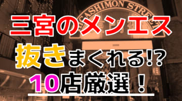 【2024年抜き情報】兵庫県三宮で実際に遊んできたメンズエステ10選！本当に抜きありなのか体当たり調査！のサムネイル