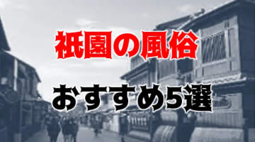 祇園の人気おすすめ風俗5店を口コミ・評判で厳選！本番/NN/NS情報も!?夜遊びが楽しい！のサムネイル画像