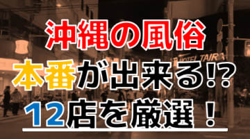 【2024年本番情報】沖縄県で実際に遊んだ風俗12選！本当にNS・本番が出来るのか体当たり調査！のサムネイル