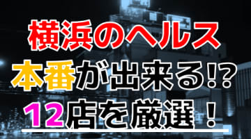 【2024年本番情報】神奈川県横浜で実際に遊んだヘルス12選！本当にNS・本番が出来るのか体当たり調査！のサムネイル画像