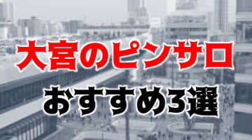 【本番情報】大宮のおすすめピンサロ3店とその他風俗店3店を紹介！相場料金やシステムについても解説【2024年】のサムネイル