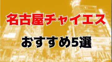 抜き・本番体験談！名古屋のチャイエスおすすめ5店を全60店舗から厳選！【2025年】のサムネイル画像