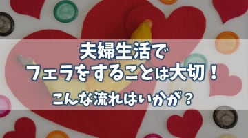 【エロ女子が解説】夫婦生活でフェラをすることは大切！こんな流れはいかが？のサムネイル画像