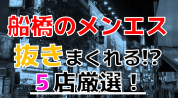 【2024年抜き情報】千葉県・船橋で実際に遊んできたメンズエステ5選！本当に抜きありなのか体当たり調査！のサムネイル