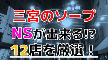 【2024年本番情報】兵庫県三宮で実際に遊んだソープ12選！本当にNS・NNが出来るのか体当たり調査！のサムネイル画像