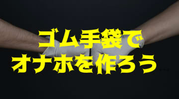 ゴム手袋で簡単にオナホが作れる！100均グッズでシコシコしちゃおう！のサムネイル画像